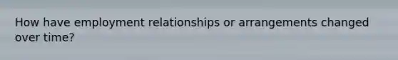 How have employment relationships or arrangements changed over time?