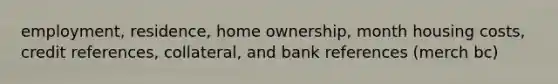 employment, residence, home ownership, month housing costs, credit references, collateral, and bank references (merch bc)