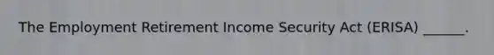 The Employment Retirement Income Security Act (ERISA) ______.