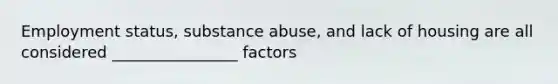 Employment status, substance abuse, and lack of housing are all considered ________________ factors