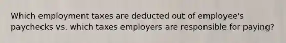 Which employment taxes are deducted out of employee's paychecks vs. which taxes employers are responsible for paying?