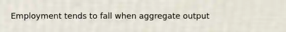 Employment tends to fall when aggregate output