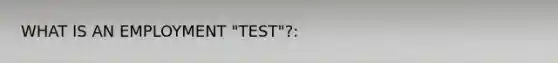 WHAT IS AN EMPLOYMENT "TEST"?: