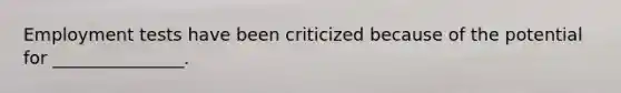 Employment tests have been criticized because of the potential for _______________.