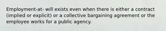 Employment-at- will exists even when there is either a contract (implied or explicit) or a collective bargaining agreement or the employee works for a public agency.