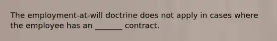 The employment-at-will doctrine does not apply in cases where the employee has an _______ contract.