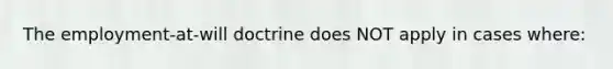 The employment-at-will doctrine does NOT apply in cases where: