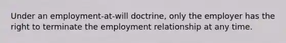 Under an employment-at-will doctrine, only the employer has the right to terminate the employment relationship at any time.