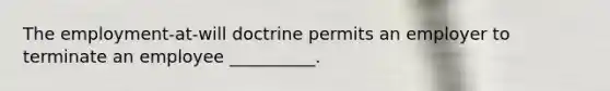 The employment-at-will doctrine permits an employer to terminate an employee __________.