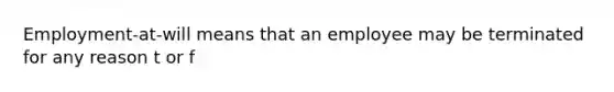 Employment-at-will means that an employee may be terminated for any reason t or f