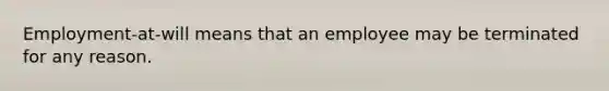 Employment-at-will means that an employee may be terminated for any reason.