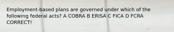 Employment-based plans are governed under which of the following federal acts? A COBRA B ERISA C FICA D FCRA CORRECT!