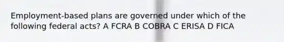 Employment-based plans are governed under which of the following federal acts? A FCRA B COBRA C ERISA D FICA