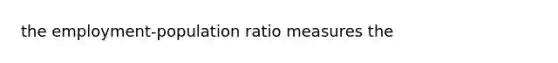 the employment-population ratio measures the