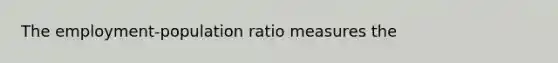 The​ employment-population ratio measures the