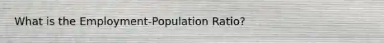 What is the Employment-Population Ratio?