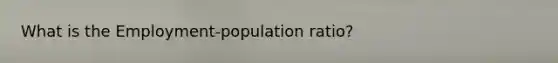 What is the Employment-population ratio?