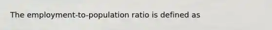 The employment-to-population ratio is defined as