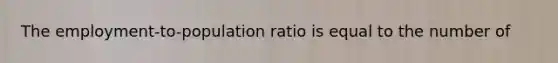 The employment-to-population ratio is equal to the number of