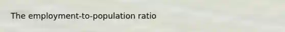 The employment-to-population ratio