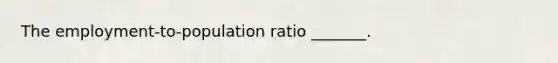 The​ employment-to-population ratio​ _______.