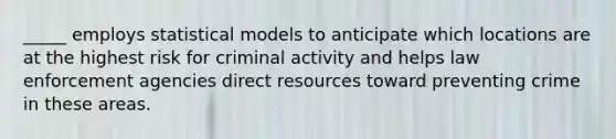 _____ employs statistical models to anticipate which locations are at the highest risk for criminal activity and helps law enforcement agencies direct resources toward preventing crime in these areas.