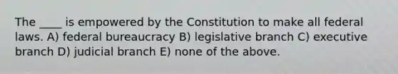 The ____ is empowered by the Constitution to make all federal laws. A) federal bureaucracy B) legislative branch C) executive branch D) judicial branch E) none of the above.