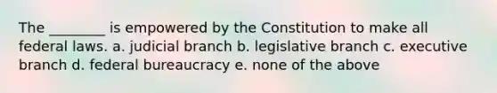 The ________ is empowered by the Constitution to make all federal laws. a. judicial branch b. legislative branch c. executive branch d. federal bureaucracy e. none of the above