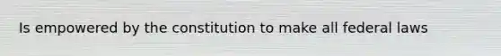Is empowered by the constitution to make all federal laws
