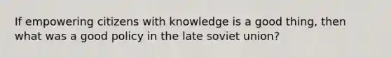 If empowering citizens with knowledge is a good thing, then what was a good policy in the late soviet union?