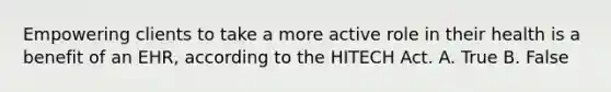 Empowering clients to take a more active role in their health is a benefit of an EHR, according to the HITECH Act. A. True B. False