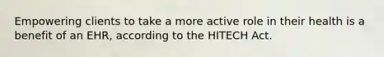 Empowering clients to take a more active role in their health is a benefit of an EHR, according to the HITECH Act.