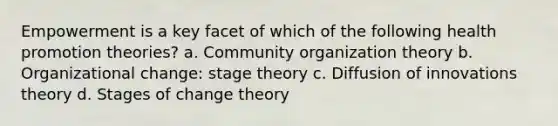 Empowerment is a key facet of which of the following health promotion theories? a. Community organization theory b. Organizational change: stage theory c. Diffusion of innovations theory d. Stages of change theory