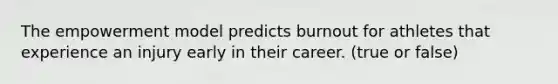 The empowerment model predicts burnout for athletes that experience an injury early in their career. (true or false)