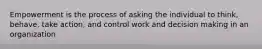 Empowerment is the process of asking the individual to think, behave, take action, and control work and decision making in an organization