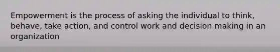 Empowerment is the process of asking the individual to think, behave, take action, and control work and decision making in an organization