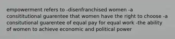 empowerment refers to -disenfranchised women -a consititutional guarentee that women have the right to choose -a consitutional guarentee of equal pay for equal work -the ability of women to achieve economic and political power