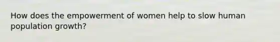 How does the empowerment of women help to slow human population growth?