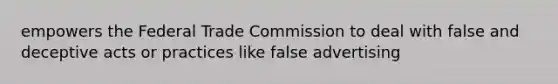 empowers the Federal Trade Commission to deal with false and deceptive acts or practices like false advertising