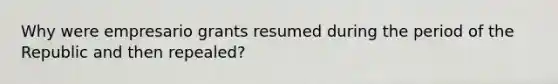 Why were empresario grants resumed during the period of the Republic and then repealed?