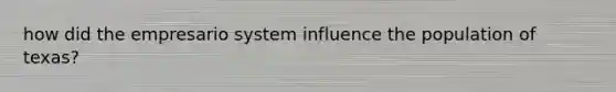 how did the empresario system influence the population of texas?