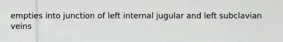 empties into junction of left internal jugular and left subclavian veins