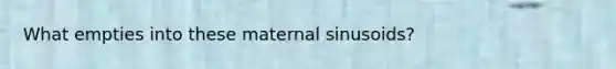 What empties into these maternal sinusoids?