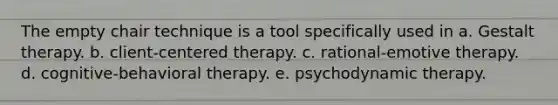 The empty chair technique is a tool specifically used in a. Gestalt therapy. b. client-centered therapy. c. rational-emotive therapy. d. cognitive-behavioral therapy. e. psychodynamic therapy.