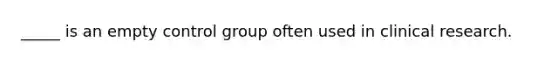 _____ is an empty control group often used in clinical research.