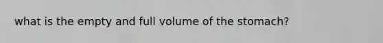 what is the empty and full volume of the stomach?