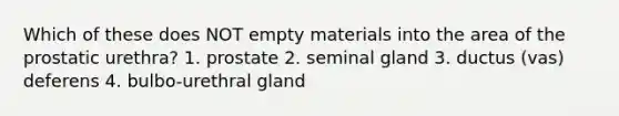 Which of these does NOT empty materials into the area of the prostatic urethra? 1. prostate 2. seminal gland 3. ductus (vas) deferens 4. bulbo-urethral gland