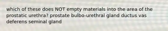 which of these does NOT empty materials into the area of the prostatic urethra? prostate bulbo-urethral gland ductus vas deferens seminal gland