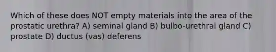 Which of these does NOT empty materials into the area of the prostatic urethra? A) seminal gland B) bulbo-urethral gland C) prostate D) ductus (vas) deferens