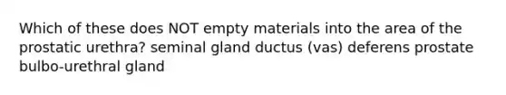 Which of these does NOT empty materials into the area of the prostatic urethra? seminal gland ductus (vas) deferens prostate bulbo-urethral gland